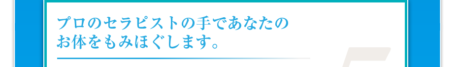 プロのセラピストの手であなたのお体をもみほぐします。