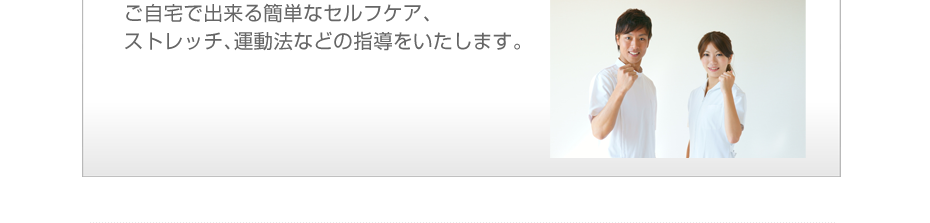 ご自宅で出来る簡単なセルフケア、ストレッチ、運動法などの指導をいたします。