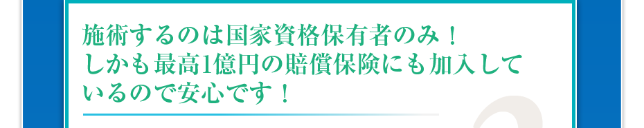 施術するのは国家資格保有者のみ!しかも最高1億円の賠償保険にも加入しているので安心です!
