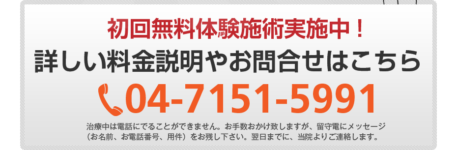 初回無料体験施術実施中!詳しい料金説明やお問合せはこちら04-7151-5991